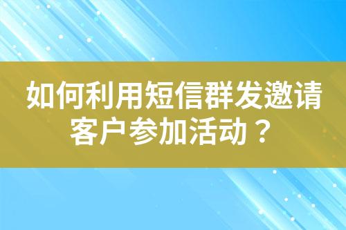 如何利用短信群發(fā)邀請客戶參加活動？