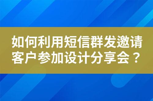 如何利用短信群發(fā)邀請(qǐng)客戶參加設(shè)計(jì)分享會(huì)？