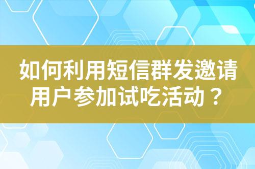 如何利用短信群發(fā)邀請(qǐng)用戶參加試吃活動(dòng)？