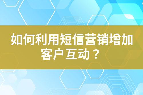 如何利用短信營銷增加客戶互動(dòng)？