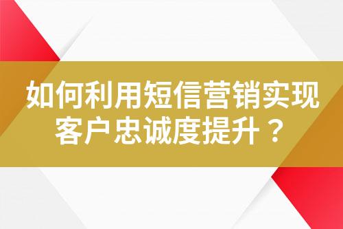 如何利用短信營銷實現(xiàn)客戶忠誠度提升？
