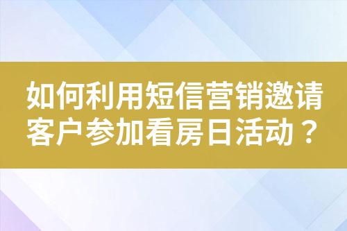如何利用短信營銷邀請客戶參加看房日活動？