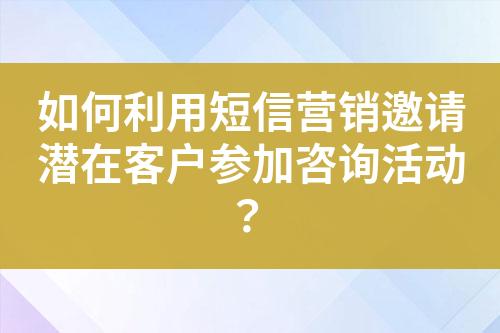 如何利用短信營銷邀請潛在客戶參加咨詢活動？