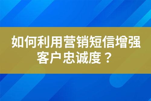 如何利用營銷短信增強(qiáng)客戶忠誠度？
