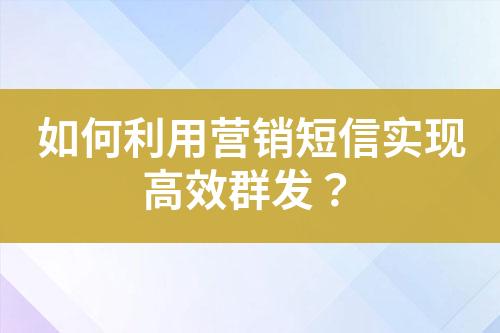 如何利用營銷短信實(shí)現(xiàn)高效群發(fā)？