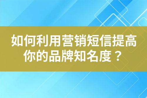 如何利用營銷短信提高你的品牌知名度？