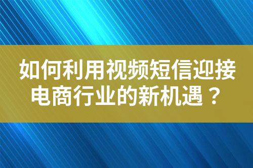 如何利用視頻短信迎接電商行業(yè)的新機遇？