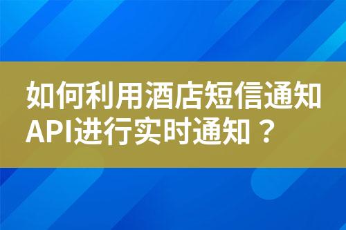 如何利用酒店短信通知API進(jìn)行實(shí)時(shí)通知？