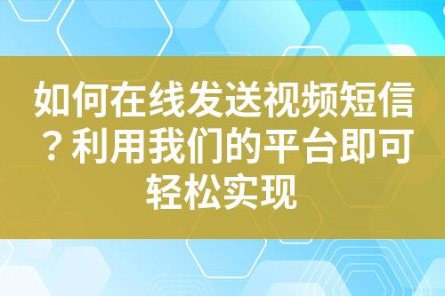 如何在線發(fā)送視頻短信？利用我們的平臺即可輕松實現(xiàn)