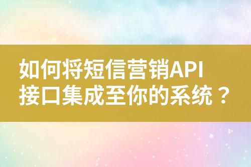 如何將短信營銷API接口集成至你的系統(tǒng)？