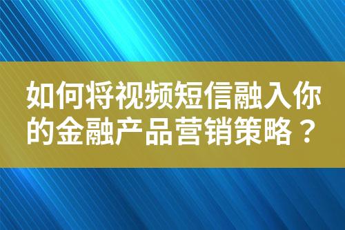 如何將視頻短信融入你的金融產(chǎn)品營銷策略？