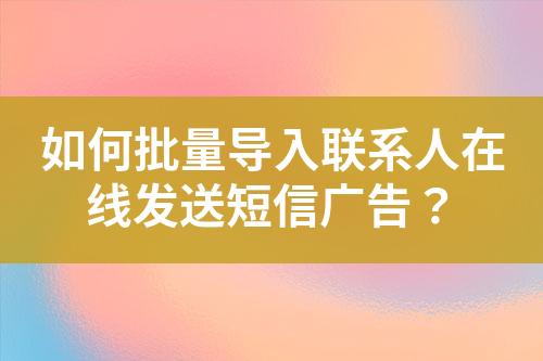 如何批量導(dǎo)入聯(lián)系人在線發(fā)送短信廣告？