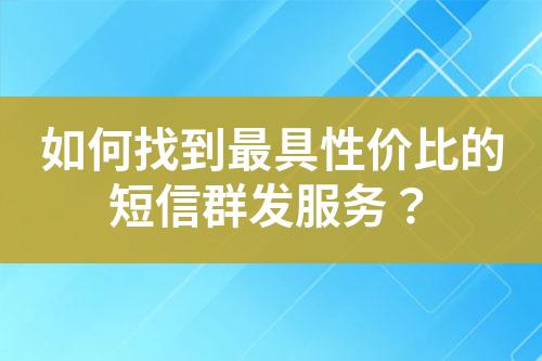 如何找到最具性價(jià)比的短信群發(fā)服務(wù)？