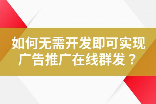 如何無需開發(fā)即可實現(xiàn)廣告推廣在線群發(fā)？