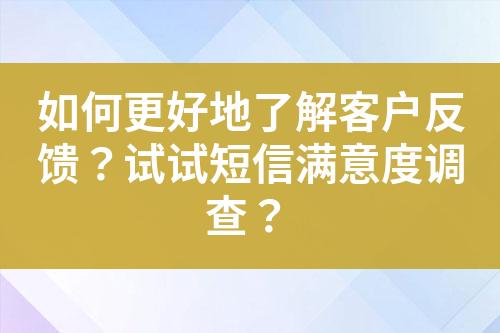 如何更好地了解客戶反饋？試試短信滿意度調(diào)查？