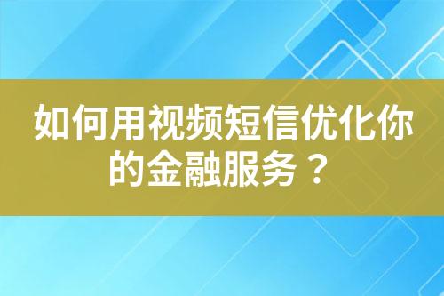 如何用視頻短信優(yōu)化你的金融服務(wù)？