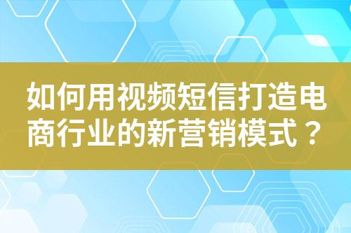 如何用視頻短信打造電商行業(yè)的新營銷模式？