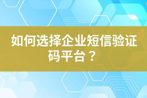 如何選擇企業(yè)短信驗(yàn)證碼平臺(tái)？