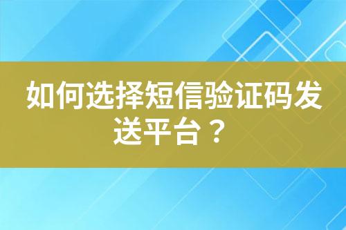 如何選擇短信驗(yàn)證碼發(fā)送平臺(tái)？