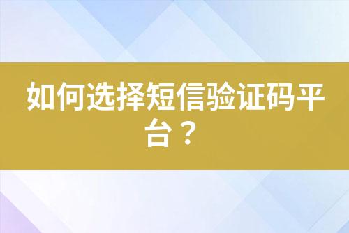 如何選擇短信驗證碼平臺？