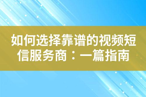 如何選擇靠譜的視頻短信服務(wù)商：一篇指南