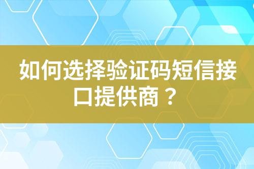 如何選擇驗(yàn)證碼短信接口提供商？
