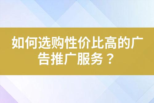 如何選購性價比高的廣告推廣服務(wù)？