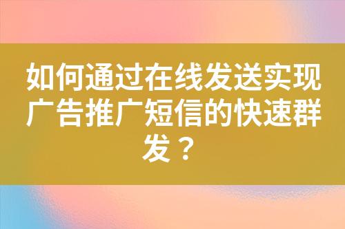 如何通過在線發(fā)送實現(xiàn)廣告推廣短信的快速群發(fā)？