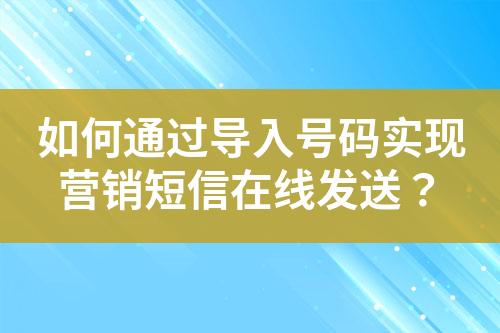 如何通過導(dǎo)入號(hào)碼實(shí)現(xiàn)營(yíng)銷短信在線發(fā)送？