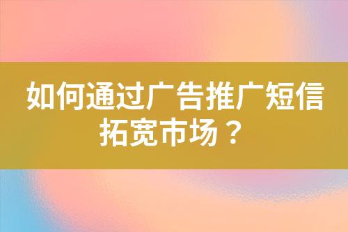 如何通過廣告推廣短信拓寬市場？