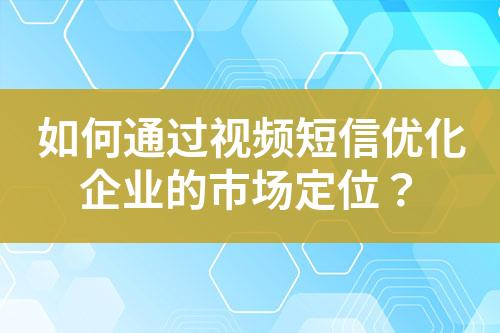 如何通過視頻短信優(yōu)化企業(yè)的市場定位？