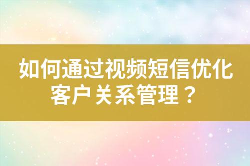 如何通過視頻短信優(yōu)化客戶關(guān)系管理？