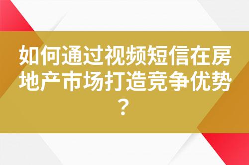 如何通過視頻短信在房地產(chǎn)市場打造競爭優(yōu)勢？