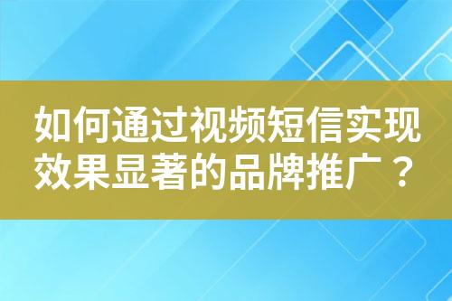 如何通過視頻短信實現(xiàn)效果顯著的品牌推廣？
