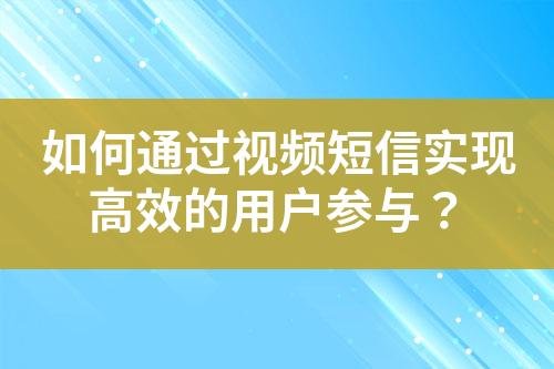 如何通過(guò)視頻短信實(shí)現(xiàn)高效的用戶參與？