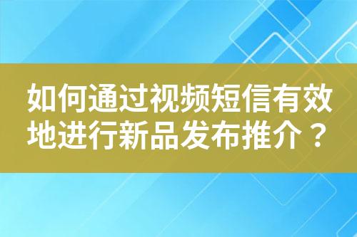 如何通過視頻短信有效地進(jìn)行新品發(fā)布推介？