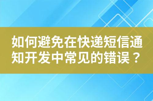 如何避免在快遞短信通知開發(fā)中常見的錯誤？