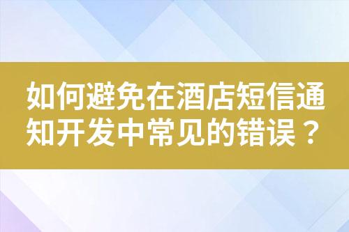 如何避免在酒店短信通知開發(fā)中常見的錯誤？