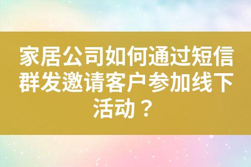 家居公司如何通過短信群發(fā)邀請客戶參加線下活動？