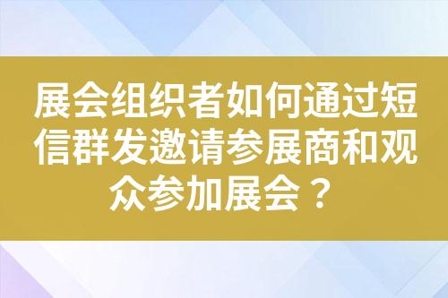 展會組織者如何通過短信群發(fā)邀請參展商和觀眾參加展會？