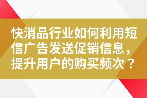 快消品行業(yè)如何利用短信廣告發(fā)送促銷信息，提升用戶的購買頻次？