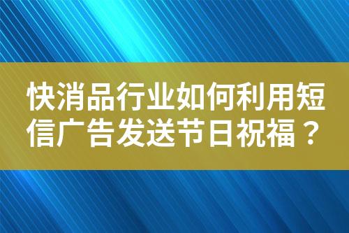 快消品行業(yè)如何利用短信廣告發(fā)送節(jié)日祝福？