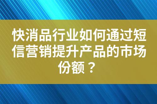 快消品行業(yè)如何通過(guò)短信營(yíng)銷提升產(chǎn)品的市場(chǎng)份額？