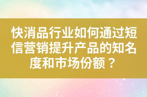 快消品行業(yè)如何通過短信營銷提升產品的知名度和市場份額？