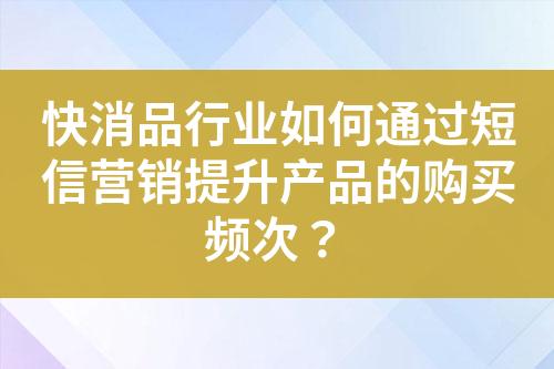 快消品行業(yè)如何通過短信營銷提升產(chǎn)品的購買頻次？
