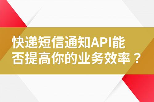 快遞短信通知API能否提高你的業(yè)務(wù)效率？