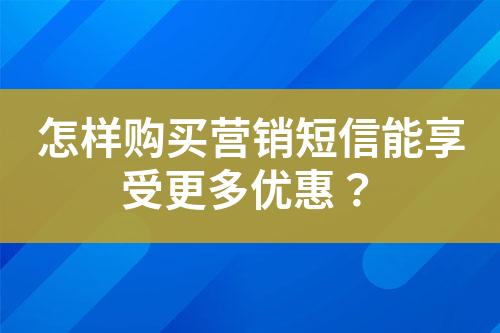 怎樣購(gòu)買營(yíng)銷短信能享受更多優(yōu)惠？