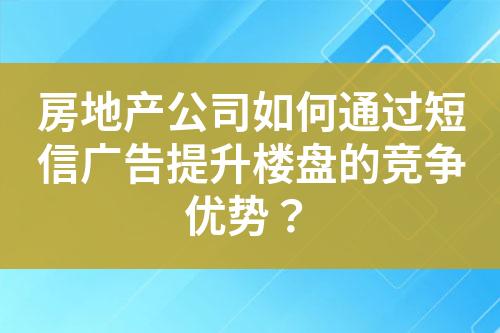 房地產公司如何通過短信廣告提升樓盤的競爭優(yōu)勢？