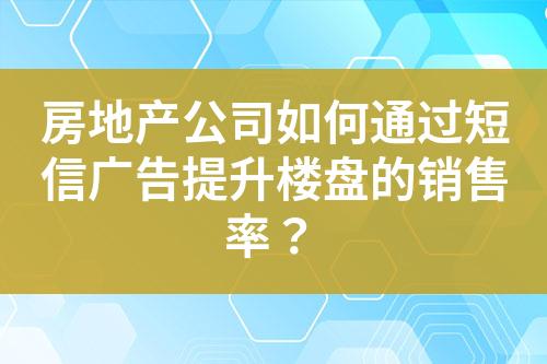 房地產(chǎn)公司如何通過短信廣告提升樓盤的銷售率？