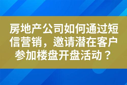 房地產(chǎn)公司如何通過(guò)短信營(yíng)銷，邀請(qǐng)潛在客戶參加樓盤(pán)開(kāi)盤(pán)活動(dòng)？